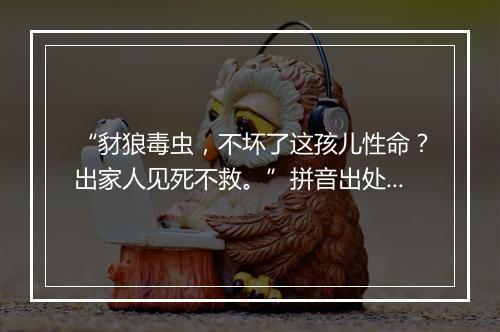 “豺狼毒虫，不坏了这孩儿性命？出家人见死不救。”拼音出处和意思