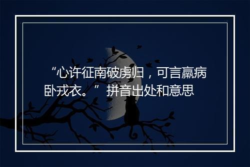 “心许征南破虏归，可言羸病卧戎衣。”拼音出处和意思