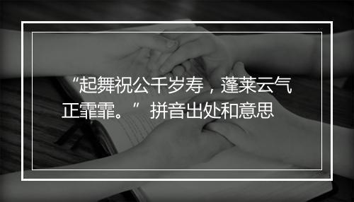 “起舞祝公千岁寿，蓬莱云气正霏霏。”拼音出处和意思