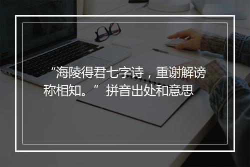 “海陵得君七字诗，重谢解谤称相知。”拼音出处和意思