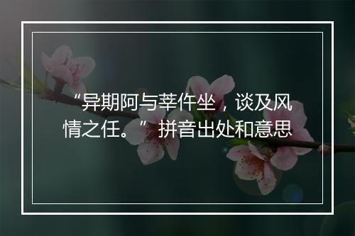 “异期阿与莘仵坐，谈及风情之任。”拼音出处和意思