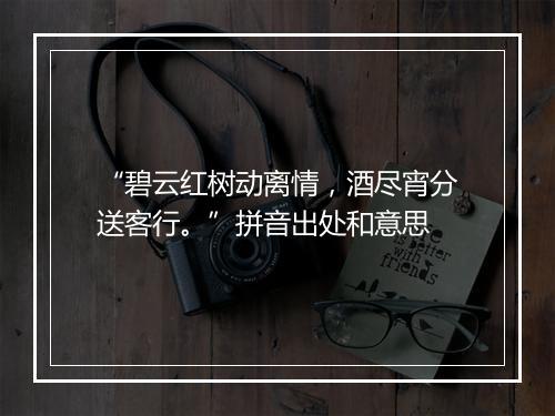 “碧云红树动离情，酒尽宵分送客行。”拼音出处和意思