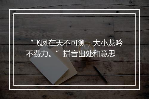 “飞凤在天不可测，大小龙吟不费力。”拼音出处和意思