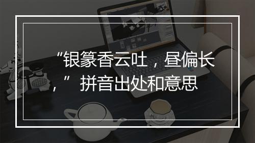 “银篆香云吐，昼偏长，”拼音出处和意思