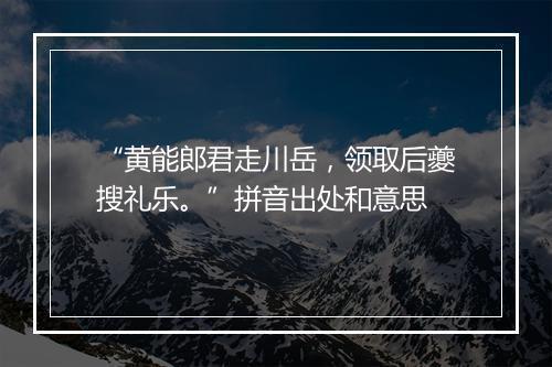 “黄能郎君走川岳，领取后夔搜礼乐。”拼音出处和意思