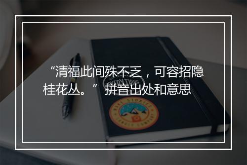 “清福此间殊不乏，可容招隐桂花丛。”拼音出处和意思