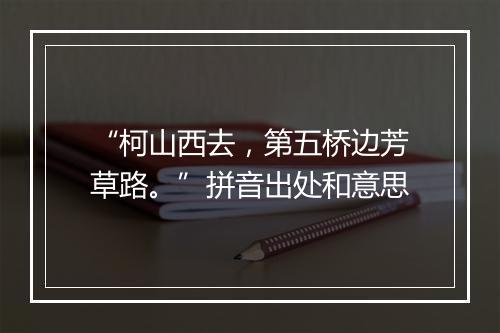 “柯山西去，第五桥边芳草路。”拼音出处和意思