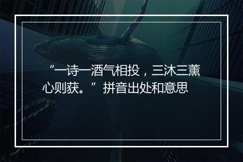 “一诗一酒气相投，三沐三薰心则获。”拼音出处和意思