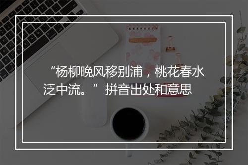 “杨柳晚风移别浦，桃花春水泛中流。”拼音出处和意思