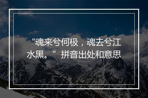 “魂来兮何极，魂去兮江水黑。”拼音出处和意思