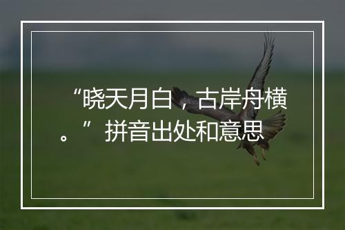 “晓天月白，古岸舟横。”拼音出处和意思