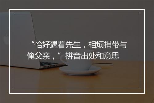 “恰好遇着先生，相烦捎带与俺父亲，”拼音出处和意思