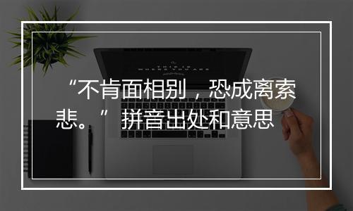 “不肯面相别，恐成离索悲。”拼音出处和意思