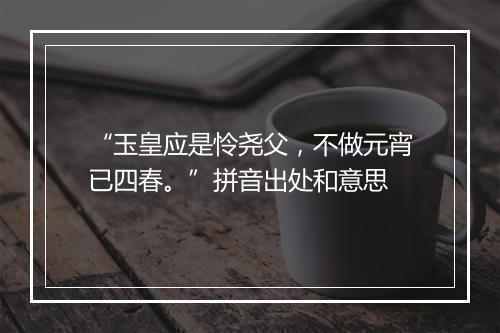 “玉皇应是怜尧父，不做元宵已四春。”拼音出处和意思