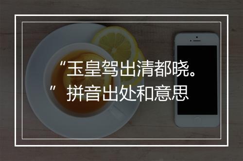 “玉皇驾出清都晓。”拼音出处和意思