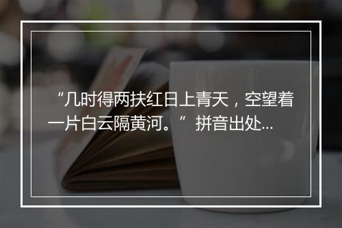 “几时得两扶红日上青天，空望着一片白云隔黄河。”拼音出处和意思