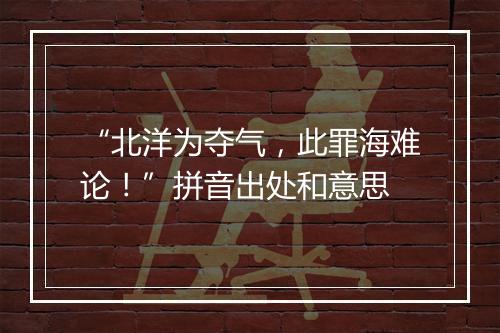 “北洋为夺气，此罪海难论！”拼音出处和意思