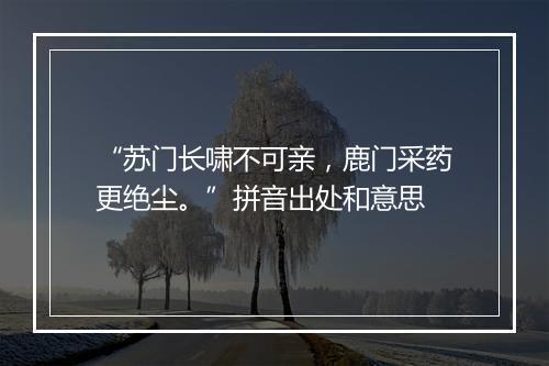 “苏门长啸不可亲，鹿门采药更绝尘。”拼音出处和意思