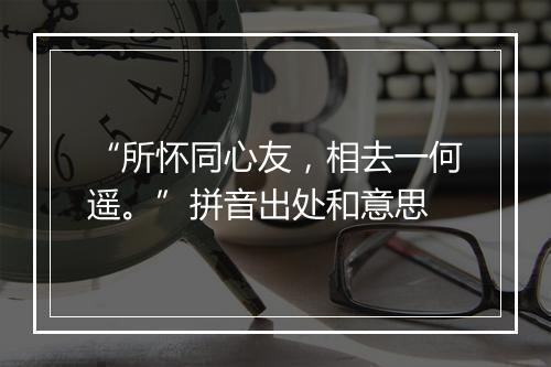 “所怀同心友，相去一何遥。”拼音出处和意思