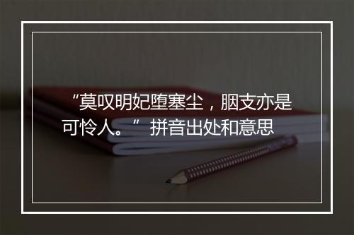 “莫叹明妃堕塞尘，胭支亦是可怜人。”拼音出处和意思