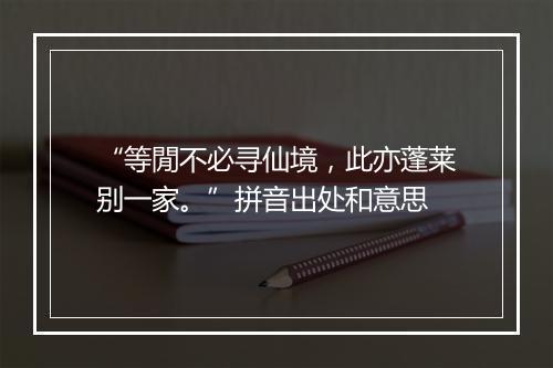 “等閒不必寻仙境，此亦蓬莱别一家。”拼音出处和意思