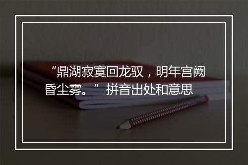 “鼎湖寂寞回龙驭，明年宫阙昏尘雾。”拼音出处和意思