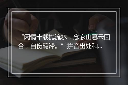 “闲情十载抛流水，念家山暮云回合，自伤羁滞。”拼音出处和意思