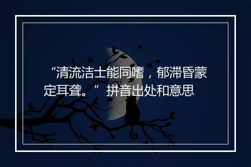 “清流洁士能同嗜，郁滞昏蒙定耳聋。”拼音出处和意思