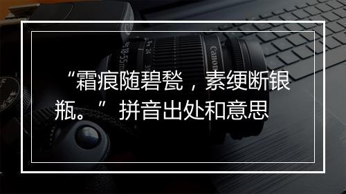 “霜痕随碧甃，素绠断银瓶。”拼音出处和意思