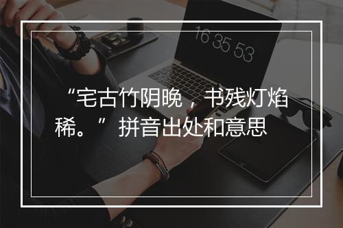 “宅古竹阴晚，书残灯焰稀。”拼音出处和意思