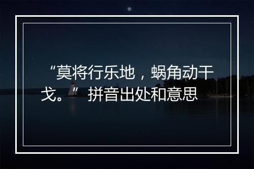 “莫将行乐地，蜗角动干戈。”拼音出处和意思