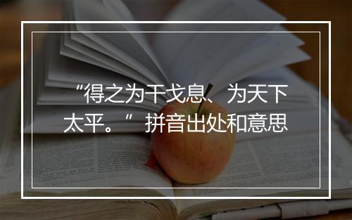 “得之为干戈息、为天下太平。”拼音出处和意思