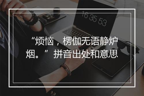 “烦恼，楞伽无语静炉烟。”拼音出处和意思