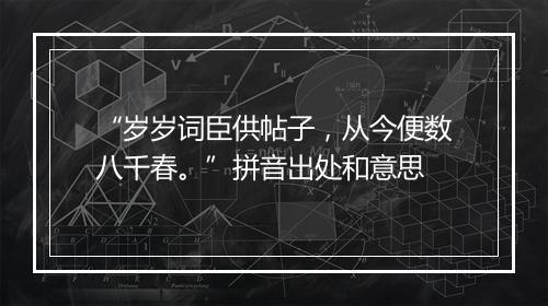 “岁岁词臣供帖子，从今便数八千春。”拼音出处和意思