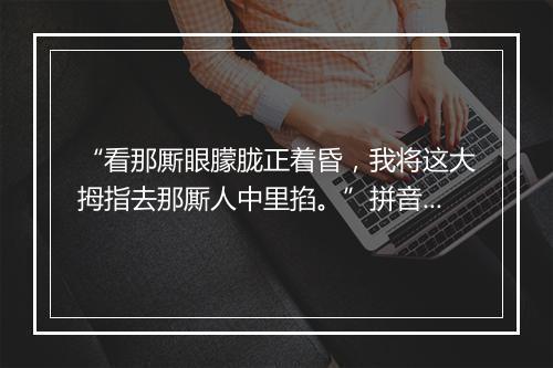 “看那厮眼朦胧正着昏，我将这大拇指去那厮人中里掐。”拼音出处和意思