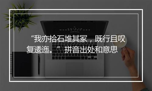 “我亦拾石堆其冢，既行且叹复逶迤。”拼音出处和意思