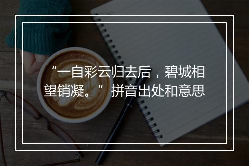 “一自彩云归去后，碧城相望销凝。”拼音出处和意思