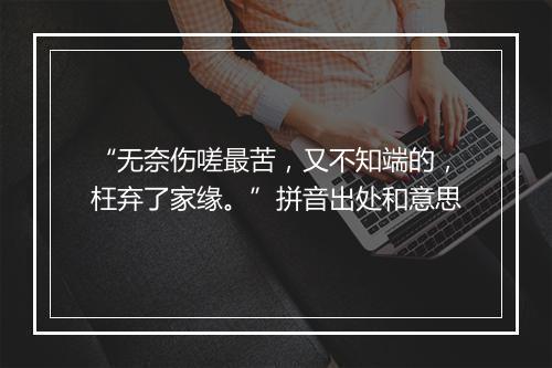 “无奈伤嗟最苦，又不知端的，枉弃了家缘。”拼音出处和意思