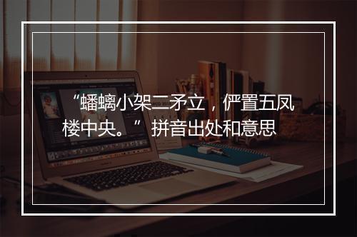 “蟠螭小架二矛立，俨置五凤楼中央。”拼音出处和意思