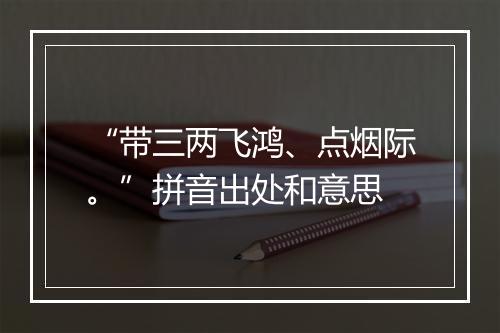 “带三两飞鸿、点烟际。”拼音出处和意思