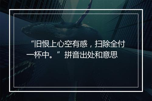 “旧恨上心空有感，扫除全付一杯中。”拼音出处和意思