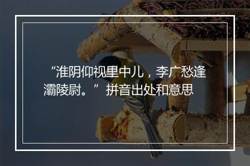 “淮阴仰视里中儿，李广愁逢灞陵尉。”拼音出处和意思