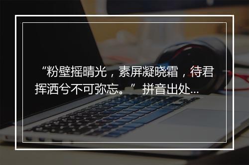 “粉壁摇晴光，素屏凝晓霜，待君挥洒兮不可弥忘。”拼音出处和意思