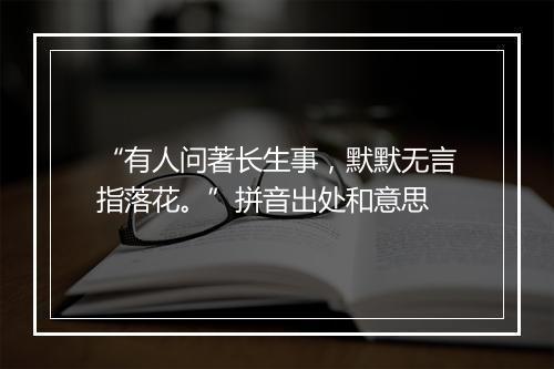 “有人问著长生事，默默无言指落花。”拼音出处和意思