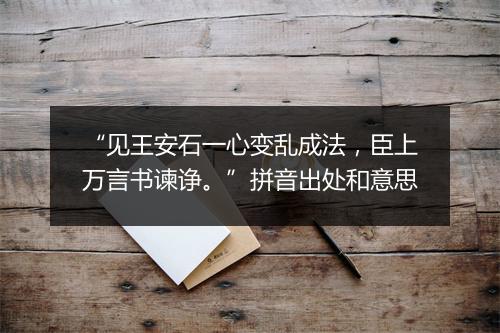 “见王安石一心变乱成法，臣上万言书谏诤。”拼音出处和意思