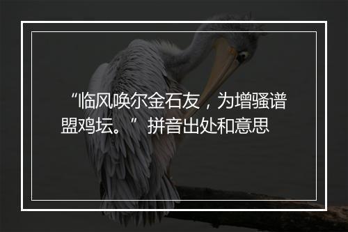 “临风唤尔金石友，为增骚谱盟鸡坛。”拼音出处和意思