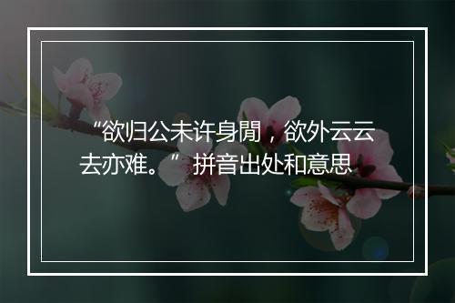 “欲归公未许身閒，欲外云云去亦难。”拼音出处和意思