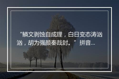 “鳞文剥蚀自成理，白日变态涛汹汹，胡为强颜秦哉封。”拼音出处和意思