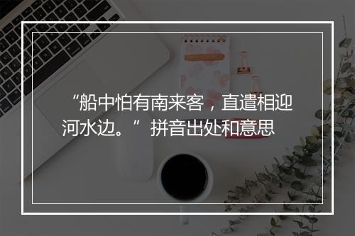 “船中怕有南来客，直遣相迎河水边。”拼音出处和意思