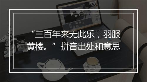 “三百年来无此乐，羽服黄楼。”拼音出处和意思